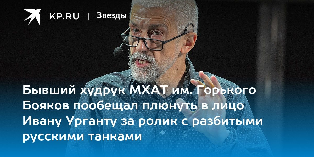 Бывший худрук МХАТ им. Горького Бояков пообещал плюнуть в лицо Ивану Урганту за ролик с разбитыми русскими танками