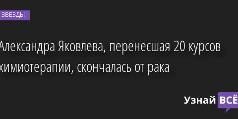 Александра Яковлева, перенесшая 20 курсов химиотерапии, скончалась от рака 02.04.2022 | Звезды, шоу-бизнес