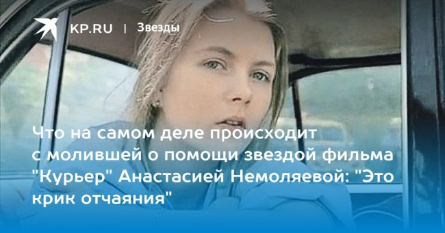 Что на самом деле происходит с молившей о помощи звездой фильма «Курьер» Анастасией Немоляевой: «Это крик отчаяния»