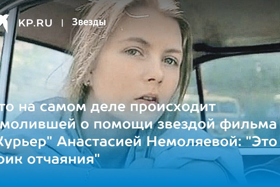 Что на самом деле происходит с молившей о помощи звездой фильма «Курьер» Анастасией Немоляевой: «Это крик отчаяния»