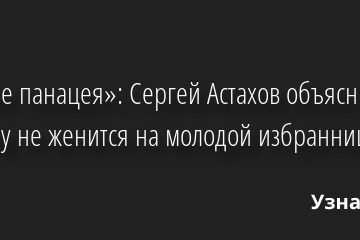 «Это не панацея»: Сергей Астахов объяснил, почему не женится на молодой избраннице 20.04.2022 | Звезды, шоу-бизнес