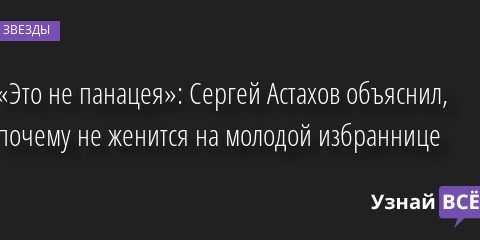 «Это не панацея»: Сергей Астахов объяснил, почему не женится на молодой избраннице 20.04.2022 | Звезды, шоу-бизнес