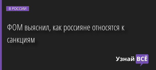 ФОМ выяснил, как россияне относятся к санкциям 31.03.2022 | Новости в России