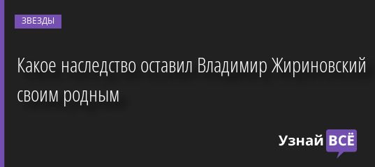 Какое наследство оставил Владимир Жириновский своим родным 06.04.2022 | Звезды, шоу-бизнес