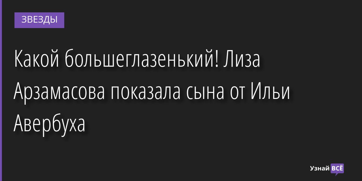 Какой большеглазенький! Лиза Арзамасова показала сына от Ильи Авербуха 31.03.2022 | Звезды, шоу-бизнес