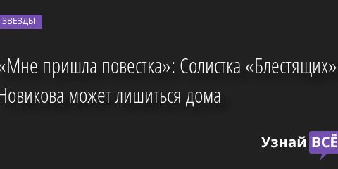 «Мне пришла повестка»: Солистка «Блестящих» Новикова может лишиться дома 06.04.2022 | Звезды, шоу-бизнес