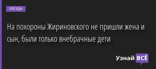 😥 На похороны Жириновского не пришли жена и сын, были только внебрачные дети 08.04.2022 | Звезды, шоу-бизнес