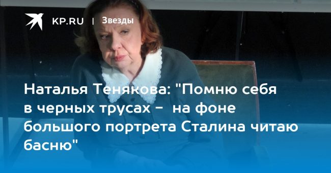 Наталья Тенякова: «Помню себя в черных трусах — на фоне большого портрета Сталина читаю басню»
