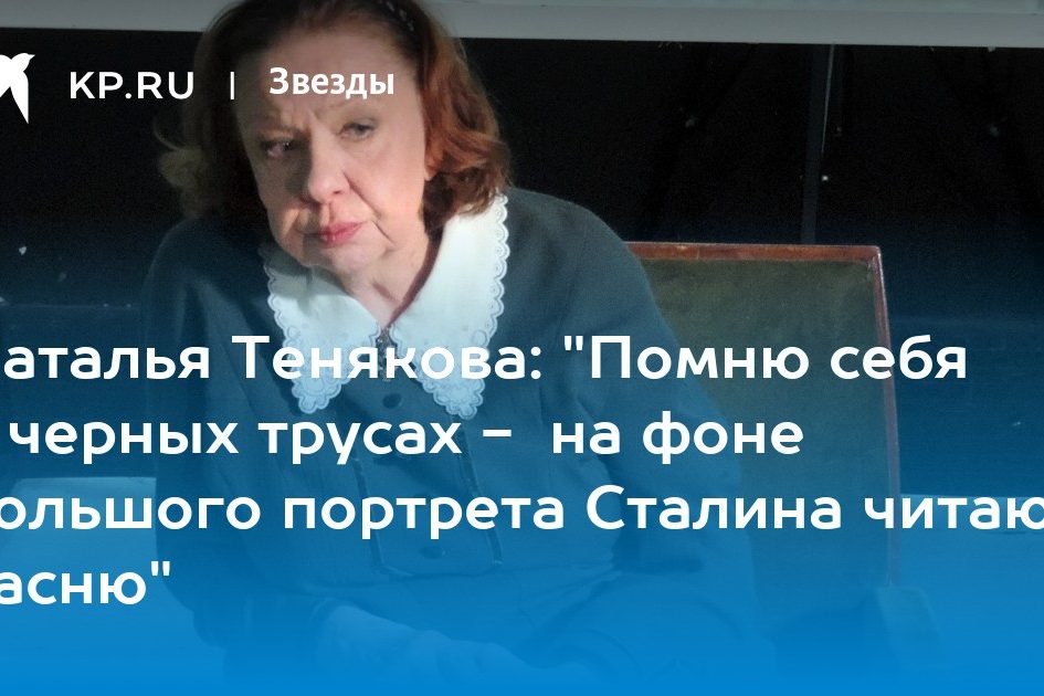 Наталья Тенякова: «Помню себя в черных трусах — на фоне большого портрета Сталина читаю басню»