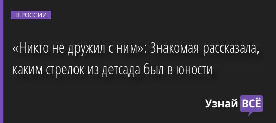 «Никто не дружил с ним»: Знакомая рассказала, каким стрелок из детсада был в юности 26.04.2022 | Новости в России