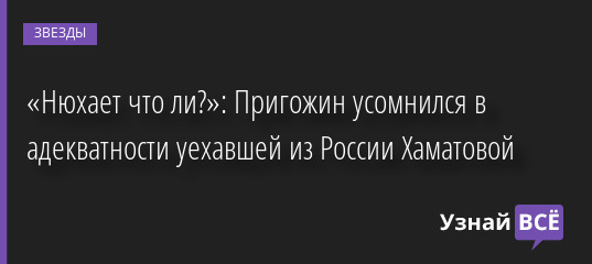 «Нюхает что ли?»: Пригожин усомнился в адекватности уехавшей из России Хаматовой 15.04.2022 | Звезды, шоу-бизнес