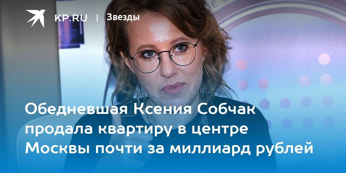 Обедневшая Ксения Собчак продала квартиру в центре Москвы почти за миллиард рублей