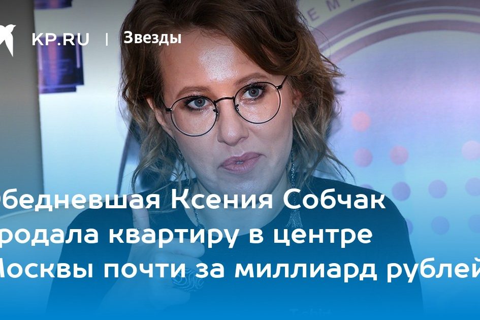 Обедневшая Ксения Собчак продала квартиру в центре Москвы почти за миллиард рублей