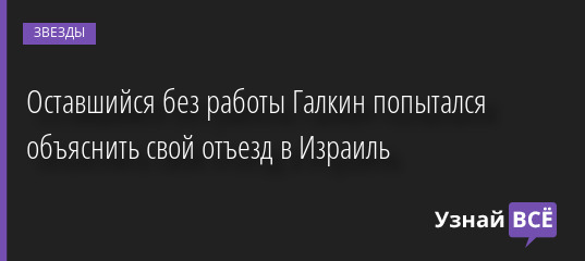 Оставшийся без работы Галкин попытался объяснить свой отъезд в Израиль 25.04.2022 | Звезды, шоу-бизнес
