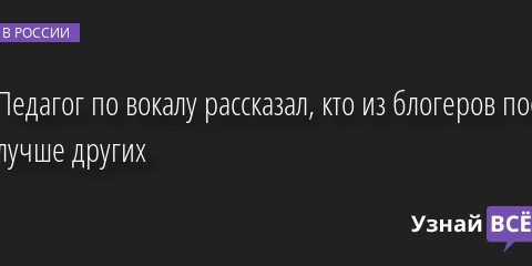 Педагог по вокалу рассказал, кто из блогеров поет лучше других 07.04.2022 | Новости в России