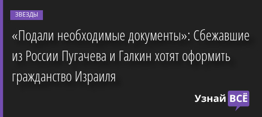 «Подали необходимые документы»: Сбежавшие из России Пугачева и Галкин хотят оформить гражданство Израиля 01.04.2022 | Звезды, шоу-бизнес