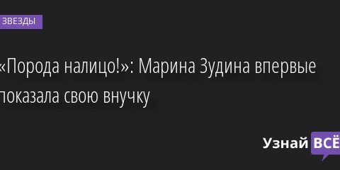 «Порода налицо!»: Марина Зудина впервые показала свою внучку 19.04.2022 | Звезды, шоу-бизнес