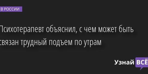 Психотерапевт объяснил, с чем может быть связан трудный подъем по утрам 05.04.2022 | Новости в России