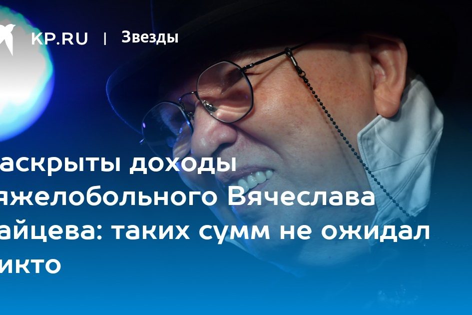 Раскрыты доходы тяжелобольного Вячеслава Зайцева: таких сумм не ожидал никто