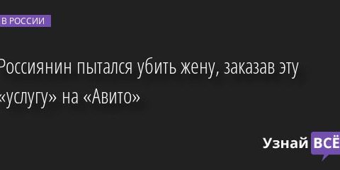 Россиянин пытался убить жену, заказав эту «услугу» на «Авито» 28.04.2022 | Новости в России