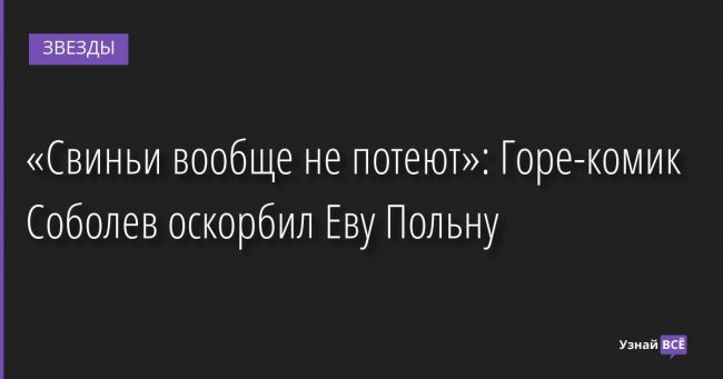 «Свиньи вообще не потеют»: Горе-комик Соболев оскорбил Еву Польну 07.04.2022 | Звезды, шоу-бизнес