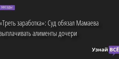 «Треть заработка»: Суд обязал Мамаева выплачивать алименты дочери 11.04.2022 | Звезды, шоу-бизнес