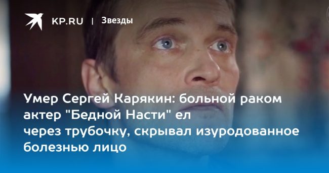 Умер Сергей Карякин: больной раком актер «Бедной Насти» ел через трубочку, скрывал изуродованное болезнью лицо