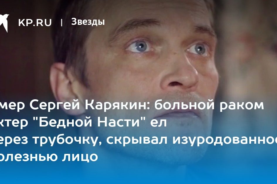 Умер Сергей Карякин: больной раком актер «Бедной Насти» ел через трубочку, скрывал изуродованное болезнью лицо