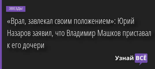 «Врал, завлекал своим положением»: Юрий Назаров заявил, что Владимир Машков приставал к его дочери 04.04.2022 | Звезды, шоу-бизнес