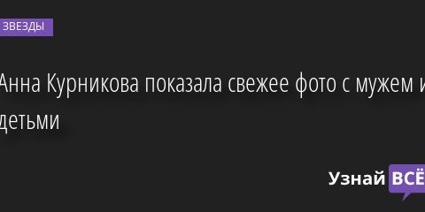 Анна Курникова показала свежее фото с мужем и детьми 09.05.2022 | Звезды, шоу-бизнес