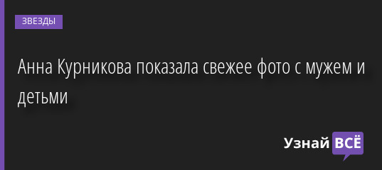 Анна Курникова показала свежее фото с мужем и детьми 09.05.2022 | Звезды, шоу-бизнес