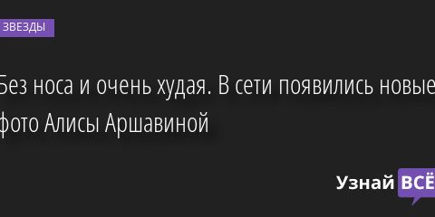 Без носа и очень худая. В сети появились новые фото Алисы Аршавиной 15.05.2022 | Звезды, шоу-бизнес