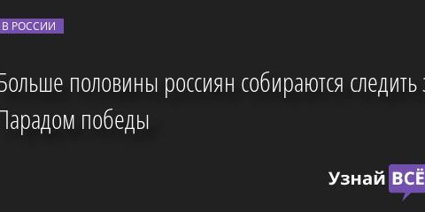 Больше половины россиян собираются следить за Парадом победы 06.05.2022 | Новости в России