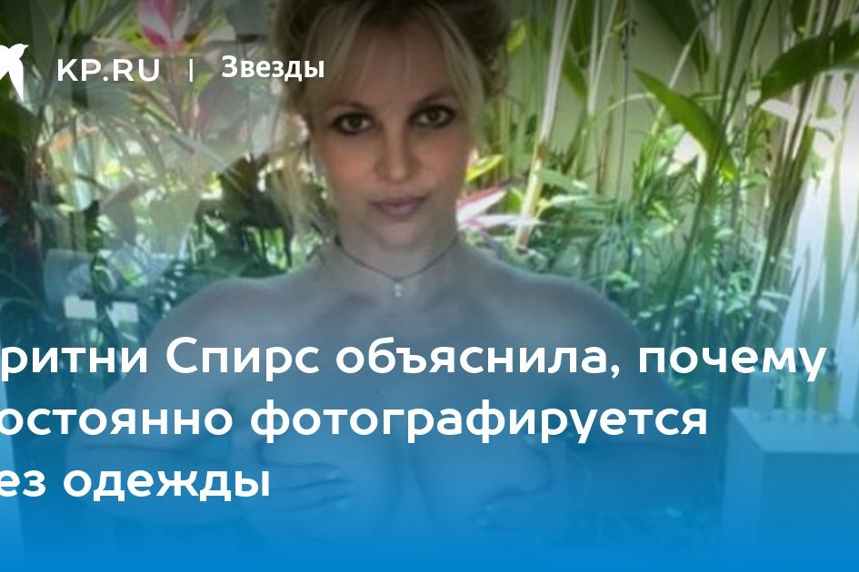 Бритни Спирс объяснила, почему постоянно фотографируется без одежды