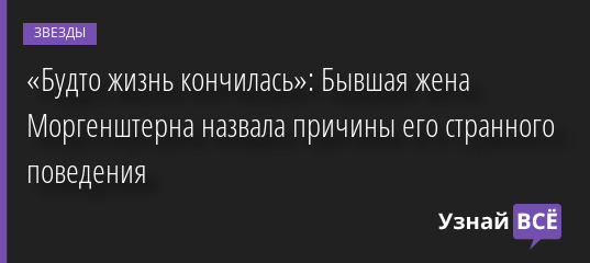 «Будто жизнь кончилась»: Бывшая жена Моргенштерна назвала причины его странного поведения 27.04.2022 | Звезды, шоу-бизнес