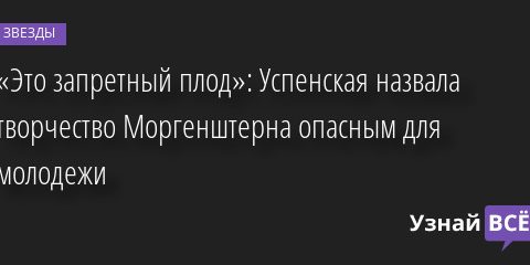 «Это запретный плод»: Успенская назвала творчество Моргенштерна опасным для молодежи 06.05.2022 | Звезды, шоу-бизнес