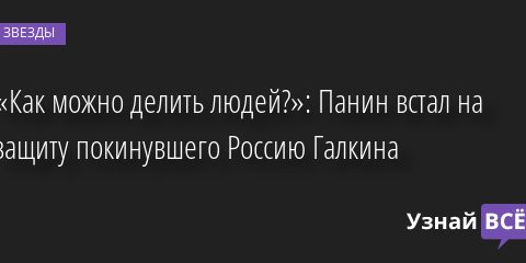 «Как можно делить людей?»: Панин встал на защиту покинувшего Россию Галкина 12.05.2022 | Звезды, шоу-бизнес