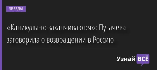 «Каникулы-то заканчиваются»: Пугачева заговорила о возвращении в Россию 17.05.2022 | Звезды, шоу-бизнес