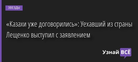 «Казахи уже договорились»: Уехавший из страны Лещенко выступил с заявлением 18.05.2022 | Звезды, шоу-бизнес