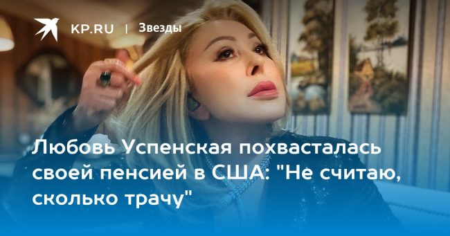 Любовь Успенская похвасталась своей пенсией в США: «Не считаю, сколько трачу»