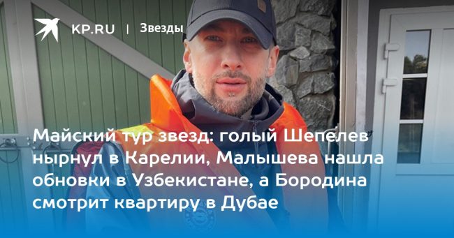 Майский тур звезд: голый Шепелев нырнул в Карелии, Малышева нашла обновки в Узбекистане, а Бородина смотрит квартиру в Дубае