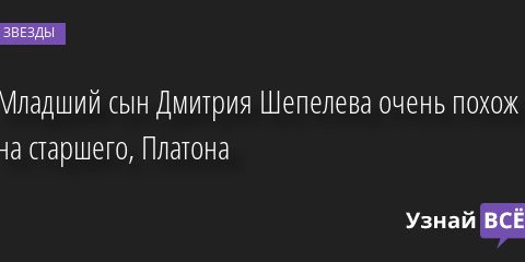 Младший сын Дмитрия Шепелева очень похож на старшего, Платона 27.05.2022 | Звезды, шоу-бизнес
