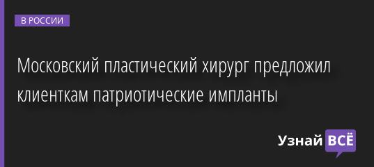Московский пластический хирург предложил клиенткам патриотические импланты 30.05.2022 | Новости в России