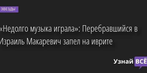 «Недолго музыка играла»: Перебравшийся в Израиль Макаревич запел на иврите 12.05.2022 | Звезды, шоу-бизнес