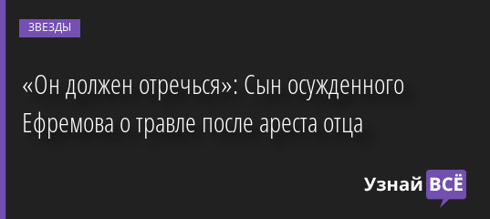 «Он должен отречься»: Сын осужденного Ефремова о травле после ареста отца 25.05.2022 | Звезды, шоу-бизнес