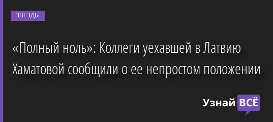 «Полный ноль»: Коллеги уехавшей в Латвию Хаматовой сообщили о ее непростом положении 23.05.2022 | Звезды, шоу-бизнес
