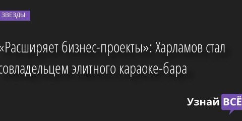 «Расширяет бизнес-проекты»: Харламов стал совладельцем элитного караоке-бара 23.05.2022 | Звезды, шоу-бизнес