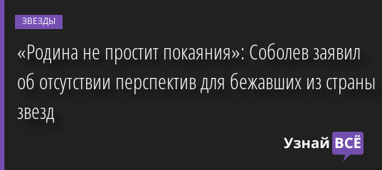 «Родина не простит покаяния»: Соболев заявил об отсутствии перспектив для бежавших из страны звезд 06.05.2022 | Звезды, шоу-бизнес