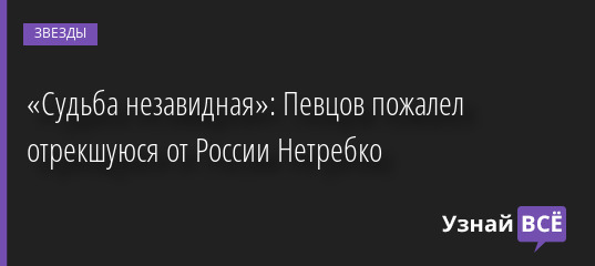 «Судьба незавидная»: Певцов пожалел отрекшуюся от России Нетребко 24.05.2022 | Звезды, шоу-бизнес