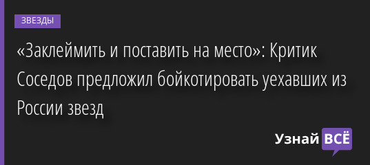 «Заклеймить и поставить на место»: Критик Соседов предложил бойкотировать уехавших из России звезд 28.04.2022 | Звезды, шоу-бизнес
